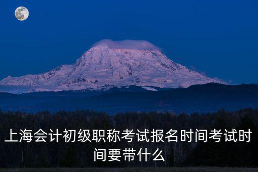 上海會計初級職稱考試報名時間考試時間要帶什么