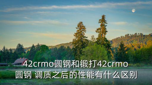 42crmo圓鋼和鍛打42crmo圓鋼 調(diào)質(zhì)之后的性能有什么區(qū)別