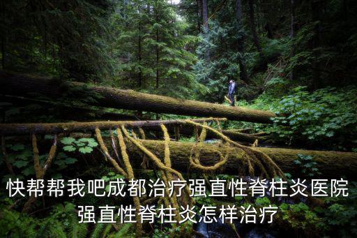 快幫幫我吧成都治療強直性脊柱炎醫院強直性脊柱炎怎樣治療
