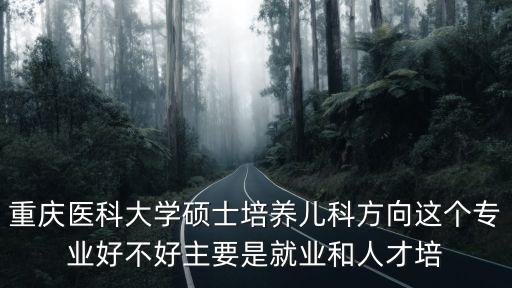 重慶醫科大學碩士培養兒科方向這個專業好不好主要是就業和人才培