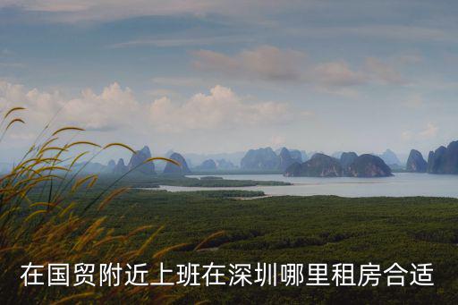 在國貿附近上班在深圳哪里租房合適