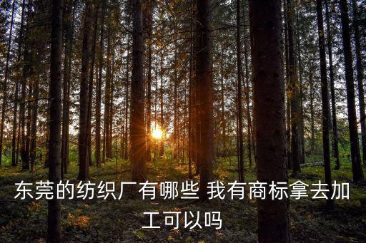 東莞的紡織廠有哪些 我有商標(biāo)拿去加工可以嗎