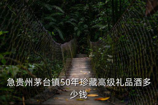 急貴州茅臺鎮50年珍藏高級禮品酒多少錢