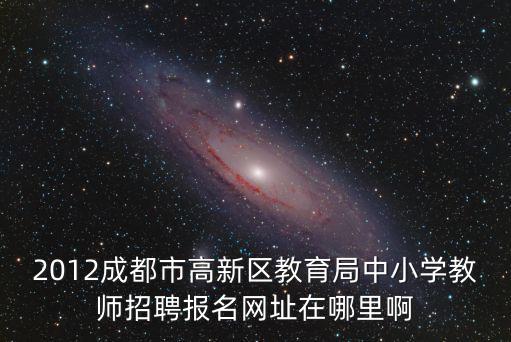 2012成都市高新區教育局中小學教師招聘報名網址在哪里啊