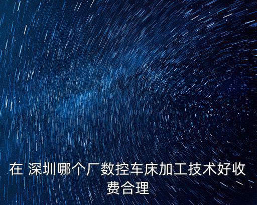 在 深圳哪個廠數控車床加工技術好收費合理