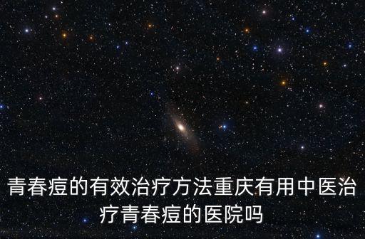 青春痘的有效治療方法重慶有用中醫治療青春痘的醫院嗎