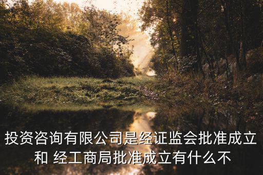 投資咨詢有限公司是經證監會批準成立 和 經工商局批準成立有什么不