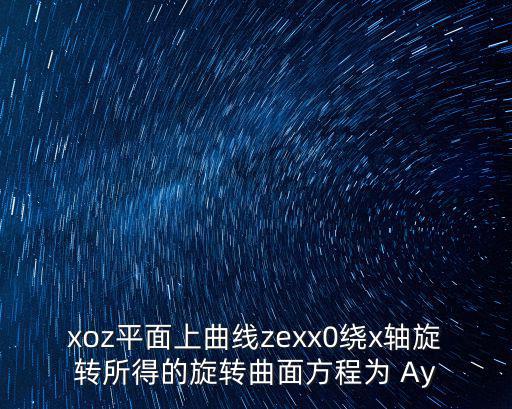 xoz平面上曲線zexx0繞x軸旋轉所得的旋轉曲面方程為 Ay