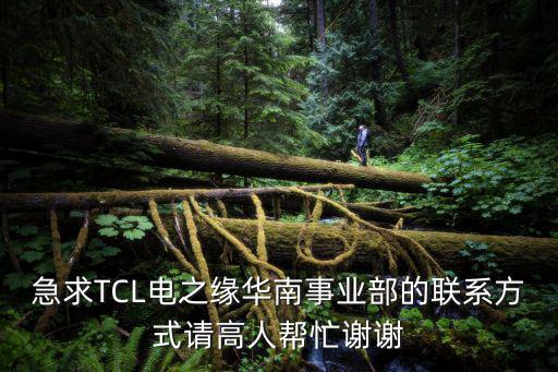 急求TCL電之緣華南事業部的聯系方式請高人幫忙謝謝