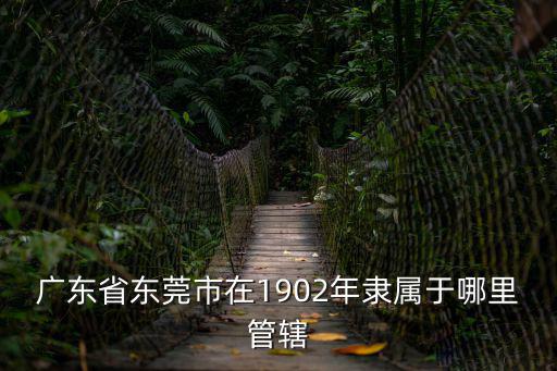 廣東省東莞市在1902年隸屬于哪里管轄
