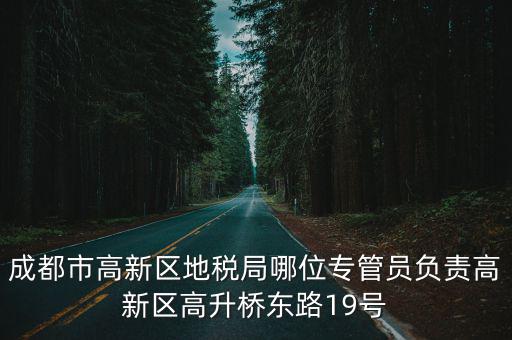 成都市高新區地稅局哪位專管員負責高新區高升橋東路19號