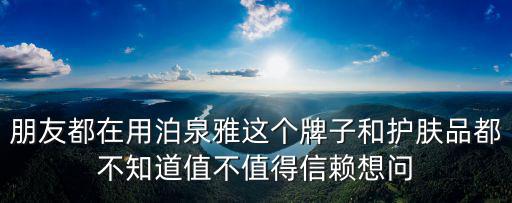 朋友都在用泊泉雅這個牌子和護膚品都不知道值不值得信賴想問