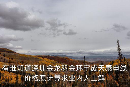 有誰知道深圳金龍羽金環宇成天泰電線價格怎計算求業內人士解
