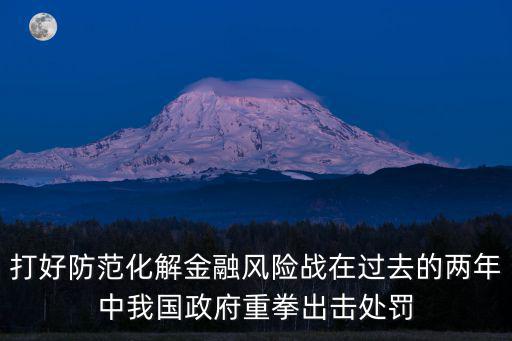 打好防范化解金融風險戰在過去的兩年中我國政府重拳出擊處罰