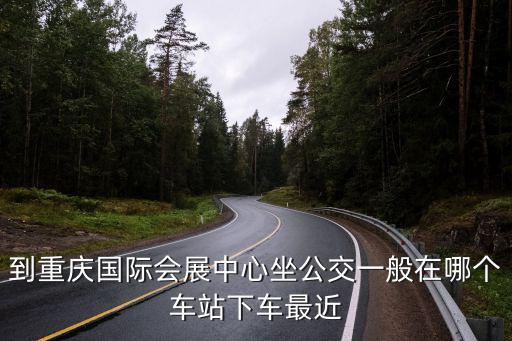 到重慶國(guó)際會(huì)展中心坐公交一般在哪個(gè)車站下車最近