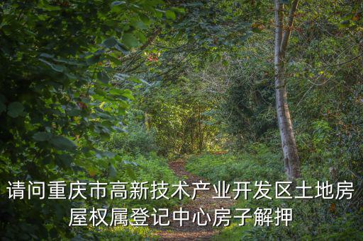 重慶市地理信息中心李 靜，請問重慶市高新技術(shù)產(chǎn)業(yè)開發(fā)區(qū)土地房屋權(quán)屬登記中心房子解押