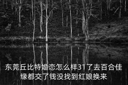 東莞交友騙人，東莞丘比特婚戀怎么樣31了去百合佳緣都交了錢沒找到紅娘換來
