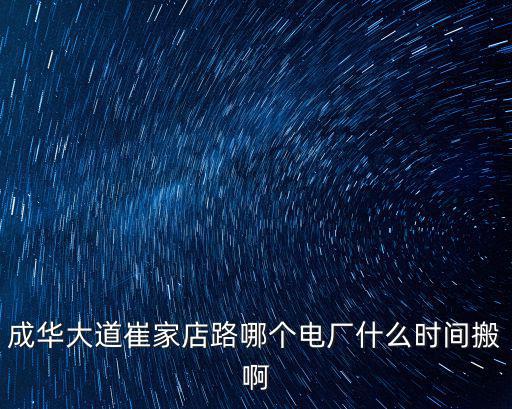 成華大道崔家店路哪個電廠什么時間搬啊