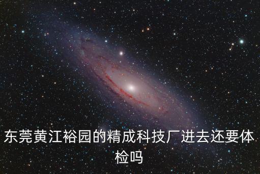 東莞黃江裕園的精成科技廠進去還要體檢嗎