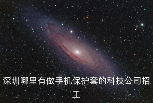 深圳哪里有做手機(jī)保護(hù)套的科技公司招工