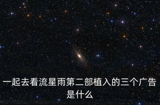 一起去看流星雨第二部植入的三個廣告是什么