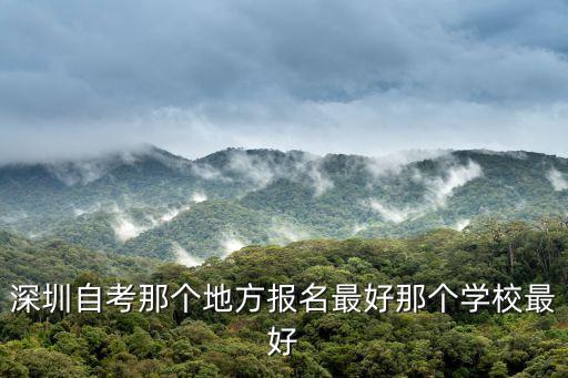 深圳自考，深圳自考那個(gè)地方報(bào)名最好那個(gè)學(xué)校最好