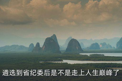 遴選到省紀委后是不是走上人生巔峰了