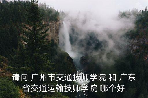 請(qǐng)問 廣州市交通技師學(xué)院 和 廣東省交通運(yùn)輸技師學(xué)院 哪個(gè)好