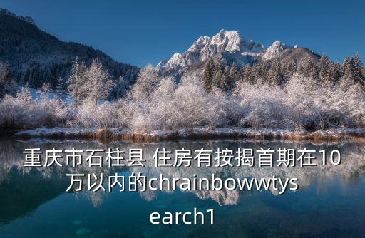 重慶市石柱縣 住房有按揭首期在10萬以內的chrainbowwtysearch1