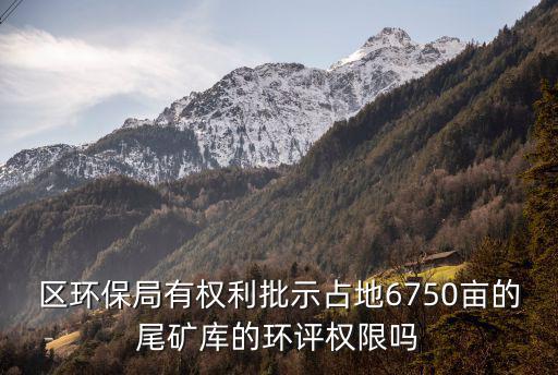 區(qū)環(huán)保局有權(quán)利批示占地6750畝的尾礦庫(kù)的環(huán)評(píng)權(quán)限嗎