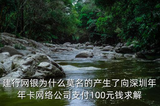 深圳年年卡上市，建行網銀為什么莫名的產生了向深圳年年卡網絡公司支付100元錢求解
