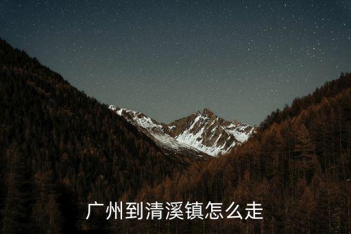 廣州到清溪，廣州到清溪鎮怎么走