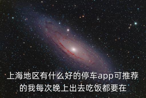 上海地區有什么好的停車app可推薦的我每次晚上出去吃飯都要在