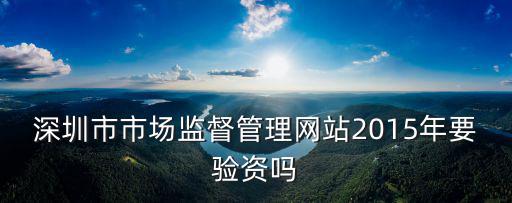 深圳市市場監(jiān)督管理網(wǎng)站2015年要驗資嗎