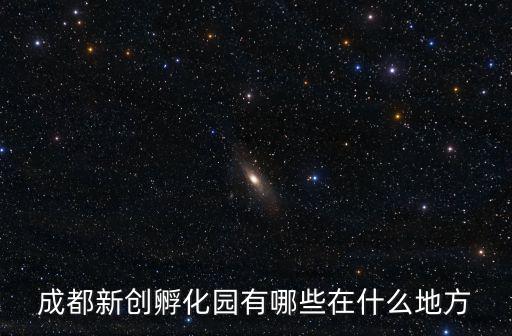 成都新創孵化園有哪些在什么地方