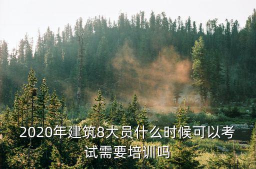 上海市八大員報考時間，2020年建筑8大員什么時候可以考試需要培訓嗎