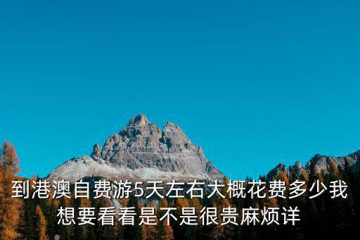 到港澳自費游5天左右大概花費多少我想要看看是不是很貴麻煩詳