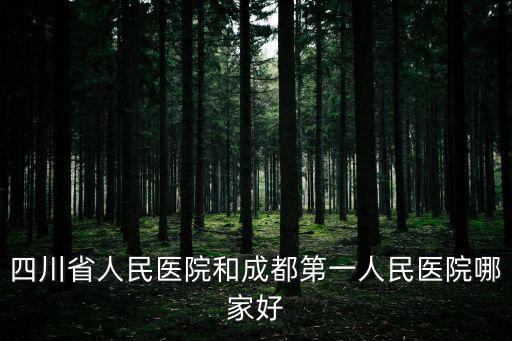 四川省人民醫院和成都第一人民醫院哪家好
