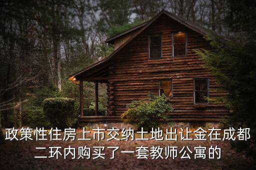 政策性住房上市交納土地出讓金在成都二環內購買了一套教師公寓的