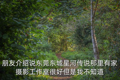 朋友介紹說(shuō)東莞東城星河傳說(shuō)那里有家攝影工作室很好但是我不知道