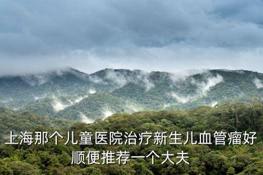 上海那個兒童醫(yī)院治療新生兒血管瘤好順便推薦一個大夫