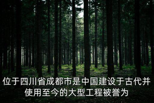 位于四川省成都市是中國建設于古代并使用至今的大型工程被譽為
