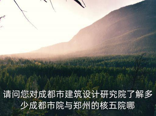 請問您對成都市建筑設(shè)計研究院了解多少成都市院與鄭州的核五院哪