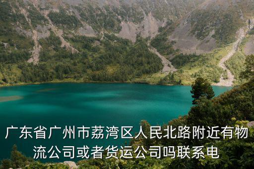 廣東省廣州市荔灣區(qū)人民北路附近有物流公司或者貨運公司嗎聯(lián)系電
