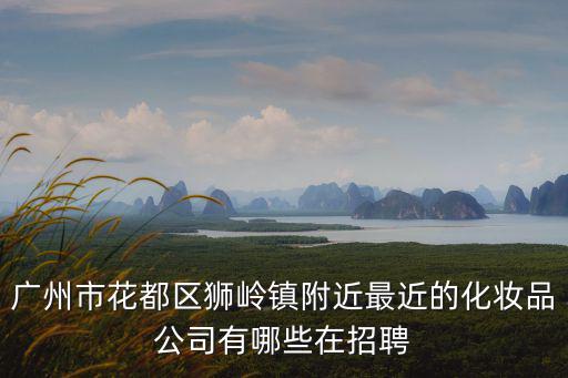 廣州市花都區獅嶺鎮附近最近的化妝品公司有哪些在招聘