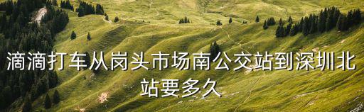 滴滴打車從崗頭市場(chǎng)南公交站到深圳北站要多久