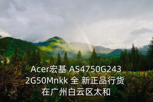 廣州太和電腦城，Acer宏基 AS4750G2432G50Mnkk 全 新正品行貨 在廣州白云區太和