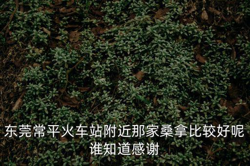 東莞常平火車站附近那家桑拿比較好呢誰知道感謝