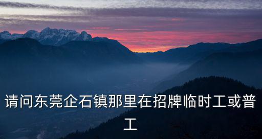請問東莞企石鎮那里在招牌臨時工或普工