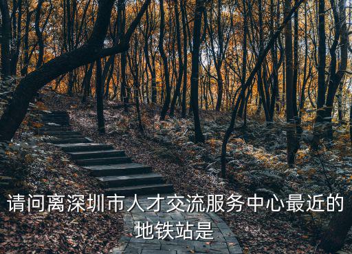 請問離深圳市人才交流服務(wù)中心最近的地鐵站是